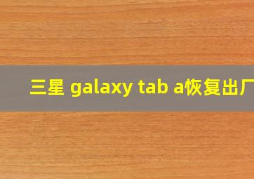 三星 galaxy tab a恢复出厂